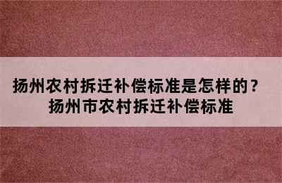 扬州农村拆迁补偿标准是怎样的？ 扬州市农村拆迁补偿标准